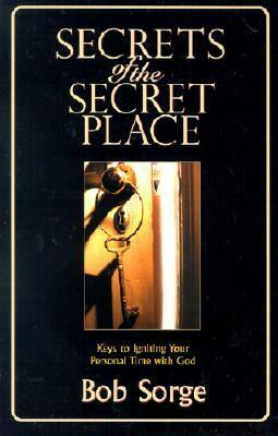 Secrets of the Secret Place: Keys to Igniting Your Personal Time with God by Bob Sorge