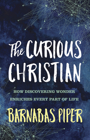 The Curious Christian: How Discovering Wonder Enriches Every Part of Life by Barnabas Piper