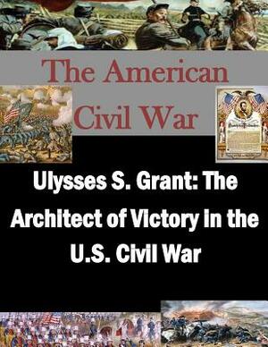 Ulysses S. Grant: The Architect of Victory in the U.S. Civil War by U. S. Army War College, Penny Hill Press