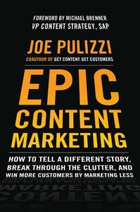 Epic Content Marketing: How to Tell a Different Story, Break Through the Clutter, and Win More Customers by Marketing Less by Joe Pulizzi