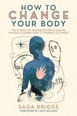 How to Change Your Body: What the Science of Interoception Can Teach Us about Healing Through Connection by Saga Briggs