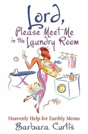 Lord, Please Meet Me in the Laundry Room: Heavenly Help for Earthly Moms by Barbara Curtis