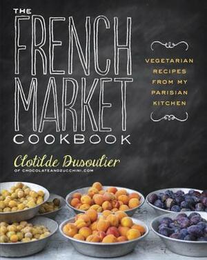 The French Market Cookbook: Vegetarian Recipes from My Parisian Kitchen by Clotilde Dusoulier