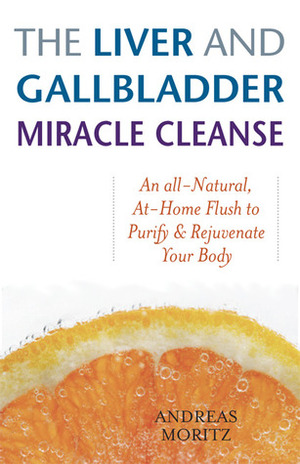 The Liver and Gallbladder Miracle Cleanse: An All-Natural, At-Home Flush to Purify and Rejuvenate Your Body by Andreas Moritz