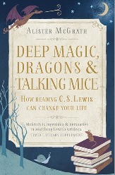 Deep Magic, Dragons and Talking Mice: How Reading C.S. Lewis Can Change Your Life by Alister E. McGrath