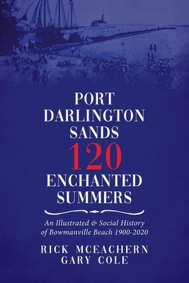 Port Darlington Sands 120 Enchanted Summers: An Illustrated & Social History of Bowmanville Beach 1900-2020 by Gary Cole, Rick McEachern
