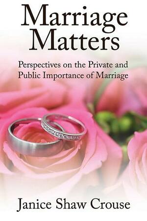 Marriage Matters: Perspectives on the Private and Public Importance of Marriage by Janice Shaw Crouse