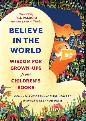 Believe in the World: Wisdom for Grown-Ups from Children's Books by Elise Howard, Amy Gash, Amy Gash, R.J. Palacio