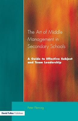 The Art of Middle Management in Secondary Schools: A Guide to Effective Subject and Team Leadership by Peter Fleming