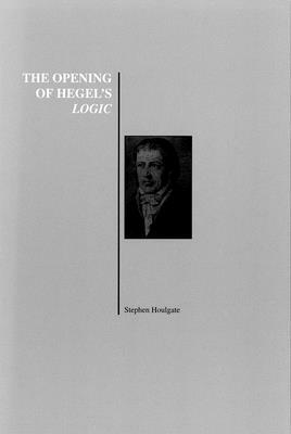 The Opening of Hegel's Logic: From Being to Infinity by Stephen Houlgate