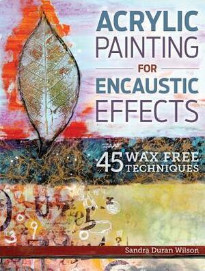 Acrylic Painting for Encaustic Effects: 45 Wax Free Techniques by Sandra Duran-Wilson