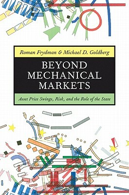 Beyond Mechanical Markets: Asset Price Swings, Risk, and the Role of the State by Roman Frydman, Michael D. Goldberg