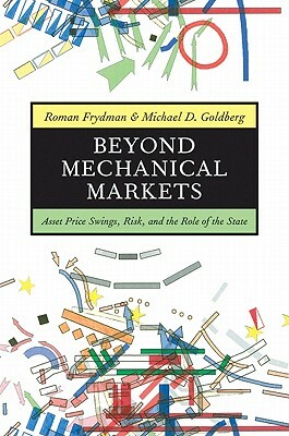 Beyond Mechanical Markets: Asset Price Swings, Risk, and the Role of the State by Michael D. Goldberg, Roman Frydman