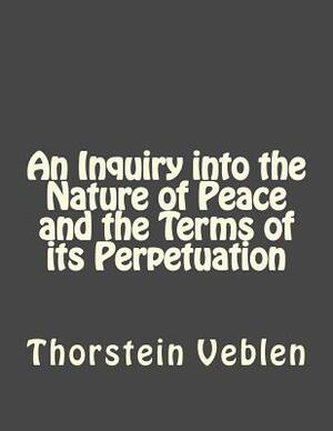 An Inquiry into the Nature of Peace and the Terms of its Perpetuation by Thorstein Veblen