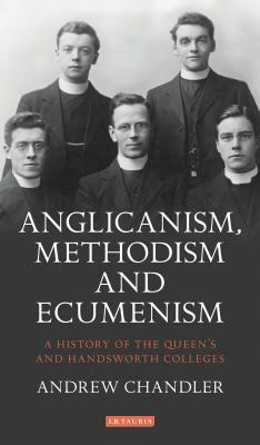 Anglicanism, Methodism and Ecumenism: A History of the Queen's and Handsworth Colleges by Andrew Chandler