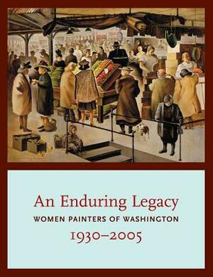 An Enduring Legacy: Women Painters of Washington, 1930-2005 by David F. Martin