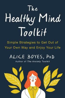 The Healthy Mind Toolkit: Simple Strategies to Get Out of Your Own Way and Enjoy Your Life by Alice Boyes
