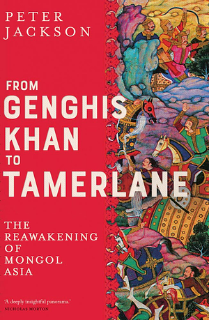 From Genghis Khan to Tamerlane: The Reawakening of Mongol Asia by Peter Jackson