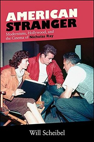 American Stranger: Modernisms, Hollywood, and the Cinema of Nicholas Ray (SUNY series, Horizons of Cinema) by Will Scheibel