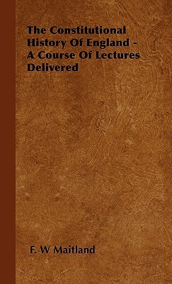 The Constitutional History of England - A Course of Lectures Delivered by F. W. Maitland