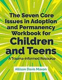 The Seven Core Issues in Adoption and Permanency Workbook for Children and Teens: A Trauma-Informed Resource by Allison Davis Maxon