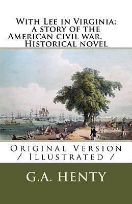 With Lee in Virginia; a story of the American civil war. Historical novel: Original Version / Illustrated / by G.A. Henty