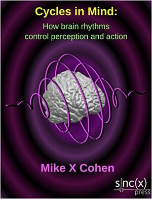 Cycles in mind: How brain rhythms control perception and action by Mike X. Cohen