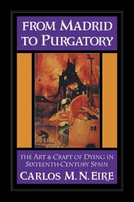 From Madrid to Purgatory: The Art and Craft of Dying in Sixteenth-Century Spain by Carlos M.N. Eire