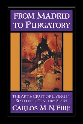 From Madrid to Purgatory: The Art and Craft of Dying in Sixteenth-Century Spain by Carlos Eire