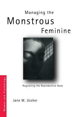 Managing the Monstrous Feminine: Regulating the Reproductive Body by Jane M. Ussher