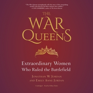The War Queens: Extraordinary Women Who Ruled the Battlefield by Emily Anne Jordan, Jonathan W. Jordan