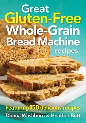Great Gluten-Free Whole-Grain Bread Machine Recipes: Featuring 150 Delicious Recipes by Heather Butt, Donna Washburn