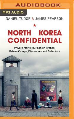 North Korea Confidential: Private Markets, Fashion Trends, Prison Camps, Dissenters and Defectors by Daniel Tudor, James Pearson