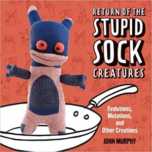 Return of the Stupid Sock Creatures: Evolutions, Mutations, and Other Creations by John Murphy