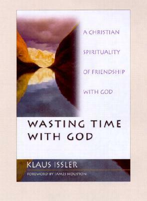 Wasting Time With God : A Christian Spirituality of Friendship With God by Klaus Issler, James M. Houston