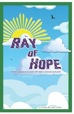 Ray of Hope: Holistic Approach to Assist with Detox, Recovery and Grief by Jill M. O'Hara