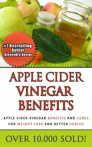 Apple Cider Vinegar Benefits - Apple Cider Vinegar Benefits and Cures for Weight Loss and Better Health by Alexandra Kastor, Steven Briscoe