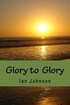 Glory to Glory: A Journey of Intimacy and Worship by Ian Johnson