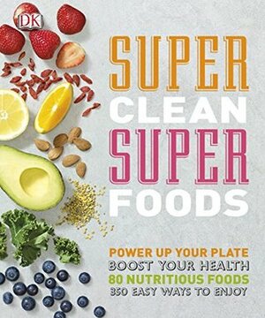 Super Clean Super Foods: Power Up Your Plate, Boost Your Health, 90 Nutritious Foods, 250 Easy Ways to Enjoy by Fiona Hunter, Caroline Bretherton