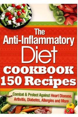 The Anti-Inflammatory Diet Cookbook 150 Recipes: Combat & Protect Against Heart Disease, Arthritis, Diabetes, Allergies and More. by Vanessa Brown