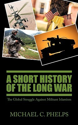 A Short History of the Long War: The Global Struggle Against Militant Islamism by Michael Phelps