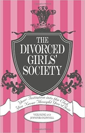 The Divorced Girls' Society: Your Initiation Into The Club You Never Thought You'd Join by Vicki King, Jennifer O'Connell