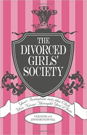 The Divorced Girls' Society: Your Initiation Into The Club You Never Thought You'd Join by Vicki King, Jennifer O'Connell