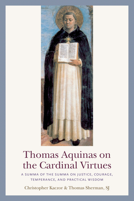 Thomas Aquinas on the Cardinal Virtues: A Summa of the Summa on Prudence, Justice, Temperance, and Courage by Sherman Sj Thomas, Christopher Kaczor