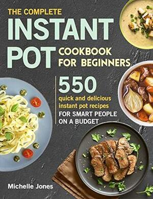 The Complete Instant Pot Cookbook for Beginners: 550 Quick and Delicious Instant Pot Recipes for Smart People on a Budget by Michelle Jones