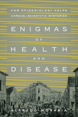 Enigmas of Health and Disease: How Epidemiology Helps Unravel Scientific Mysteries by Alfredo Morabia