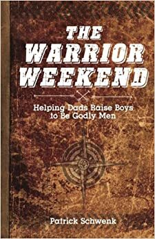 The Warrior Weekend: Helping Dads Raise Boys to Be Godly Men by Patrick Schwenk