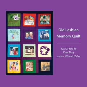 Old Lesbian Memory Quilt: Stories Told by Edie Daly on Her 80th Birthday by Edie Daly