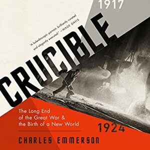 Crucible: The Long End of the Great War and the Birth of a New World, 1917-1924 by Charles Emmerson