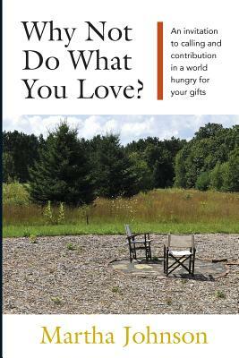 Why Not Do What You Love? An Invitation to Calling and Contribution in a World Hungry for Your Gifts by Martha Johnson